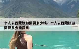 个人去西藏旅游需要多少钱？个人去西藏旅游需要多少钱费用
