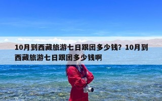 10月到西藏旅游七日跟团多少钱？10月到西藏旅游七日跟团多少钱啊