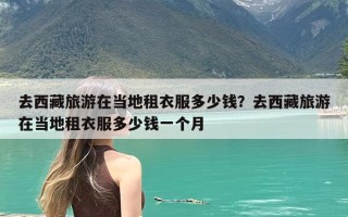 去西藏旅游在当地租衣服多少钱？去西藏旅游在当地租衣服多少钱一个月