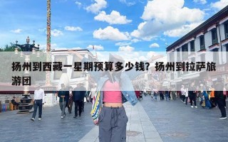 扬州到西藏一星期预算多少钱？扬州到拉萨旅游团