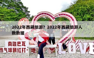 2022年西藏旅游？2022年西藏旅游人数数据