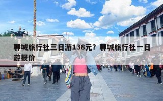 聊城旅行社三日游138元？聊城旅行社一日游报价