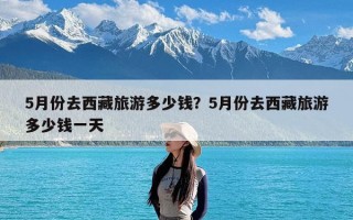 5月份去西藏旅游多少钱？5月份去西藏旅游多少钱一天