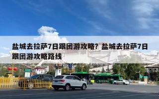 盐城去拉萨7日跟团游攻略？盐城去拉萨7日跟团游攻略路线