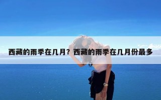 西藏的雨季在几月？西藏的雨季在几月份最多
