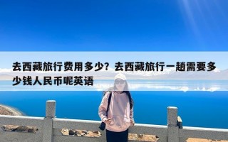 去西藏旅行费用多少？去西藏旅行一趟需要多少钱人民币呢英语