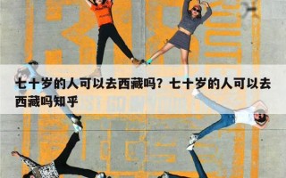 七十岁的人可以去西藏吗？七十岁的人可以去西藏吗知乎