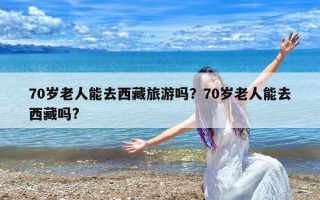 70岁老人能去西藏旅游吗？70岁老人能去西藏吗?
