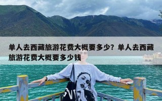 单人去西藏旅游花费大概要多少？单人去西藏旅游花费大概要多少钱