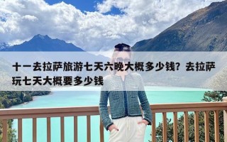 十一去拉萨旅游七天六晚大概多少钱？去拉萨玩七天大概要多少钱