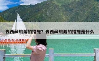 去西藏旅游的措施？去西藏旅游的措施是什么
