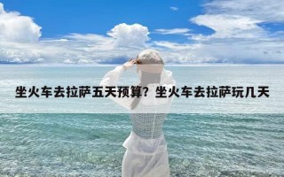 坐火车去拉萨五天预算？坐火车去拉萨玩几天