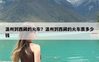 温州到西藏的火车？温州到西藏的火车票多少钱