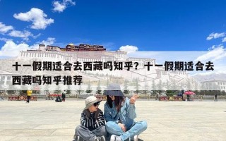 十一假期适合去西藏吗知乎？十一假期适合去西藏吗知乎推荐