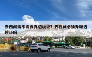 去西藏需不需要办边境证？去西藏必须办理边境证吗