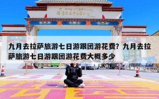 九月去拉萨旅游七日游跟团游花费？九月去拉萨旅游七日游跟团游花费大概多少