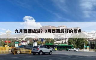 九月西藏旅游？9月西藏最好的景点