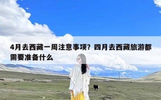 4月去西藏一周注意事项？四月去西藏旅游都需要准备什么