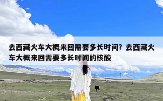 去西藏火车大概来回需要多长时间？去西藏火车大概来回需要多长时间的核酸
