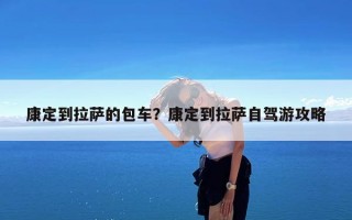 康定到拉萨的包车？康定到拉萨自驾游攻略