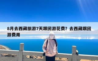 8月去西藏旅游7天跟团游花费？去西藏跟团游费用