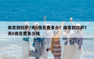 南京到拉萨7天6夜花费多少？南京到拉萨7天6夜花费多少钱