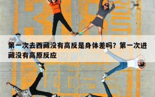 第一次去西藏没有高反是身体差吗？第一次进藏没有高原反应