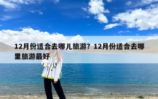 12月份适合去哪儿旅游？12月份适合去哪里旅游最好