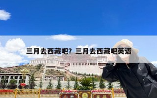 三月去西藏吧？三月去西藏吧英语