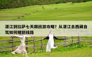 湛江到拉萨七天跟团游攻略？从湛江去西藏自驾如何规划线路