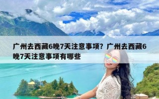 广州去西藏6晚7天注意事项？广州去西藏6晚7天注意事项有哪些