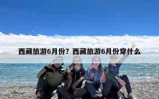 西藏旅游6月份？西藏旅游6月份穿什么