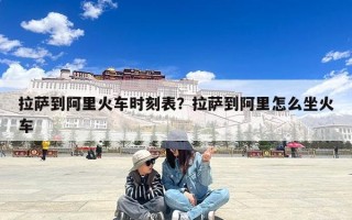 拉萨到阿里火车时刻表？拉萨到阿里怎么坐火车