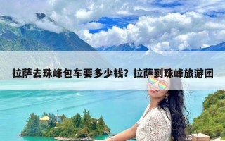 拉萨去珠峰包车要多少钱？拉萨到珠峰旅游团