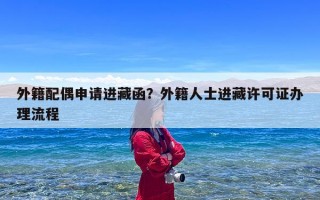 外籍配偶申请进藏函？外籍人士进藏许可证办理流程