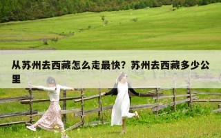从苏州去西藏怎么走最快？苏州去西藏多少公里