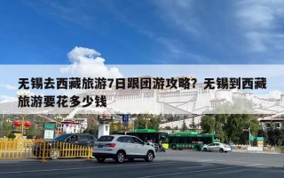 无锡去西藏旅游7日跟团游攻略？无锡到西藏旅游要花多少钱