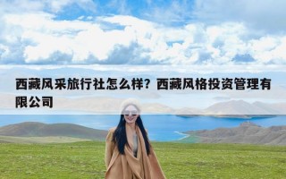 西藏风采旅行社怎么样？西藏风格投资管理有限公司