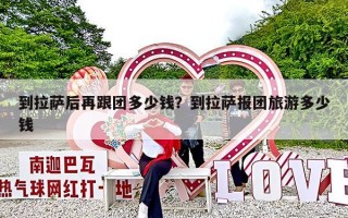 到拉萨后再跟团多少钱？到拉萨报团旅游多少钱