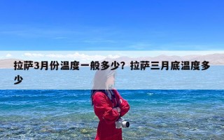 拉萨3月份温度一般多少？拉萨三月底温度多少