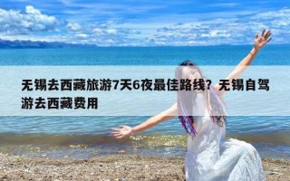 无锡去西藏旅游7天6夜最佳路线？无锡自驾游去西藏费用