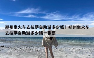 郑州坐火车去拉萨自助游多少钱？郑州坐火车去拉萨自助游多少钱一张票