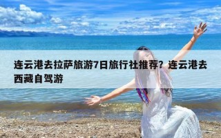 连云港去拉萨旅游7日旅行社推荐？连云港去西藏自驾游