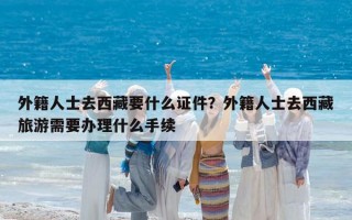 外籍人士去西藏要什么证件？外籍人士去西藏旅游需要办理什么手续