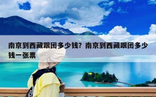 南京到西藏跟团多少钱？南京到西藏跟团多少钱一张票