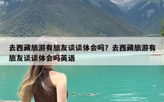 去西藏旅游有旅友谈谈体会吗？去西藏旅游有旅友谈谈体会吗英语