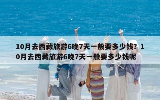 10月去西藏旅游6晚7天一般要多少钱？10月去西藏旅游6晚7天一般要多少钱呢