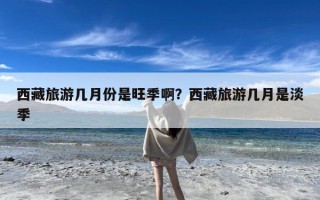 西藏旅游几月份是旺季啊？西藏旅游几月是淡季