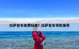 拉萨包车收费标准？拉萨包车司机推荐