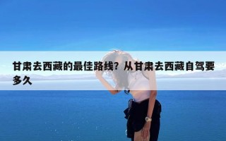 甘肃去西藏的最佳路线？从甘肃去西藏自驾要多久